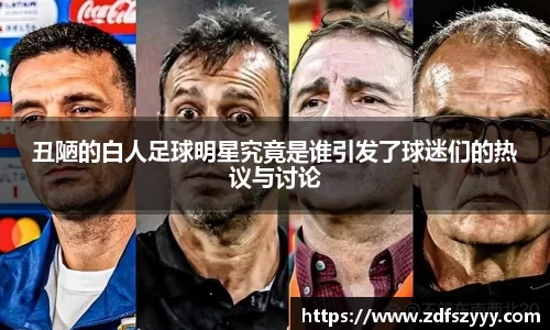 丑陋的白人足球明星究竟是谁引发了球迷们的热议与讨论