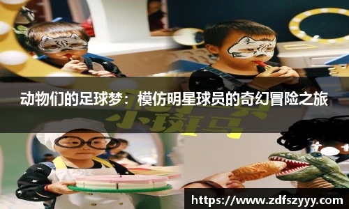 动物们的足球梦：模仿明星球员的奇幻冒险之旅