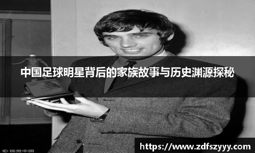 中国足球明星背后的家族故事与历史渊源探秘